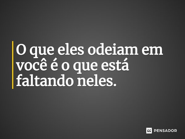 O que eles odeiam em você é o que está faltando neles.