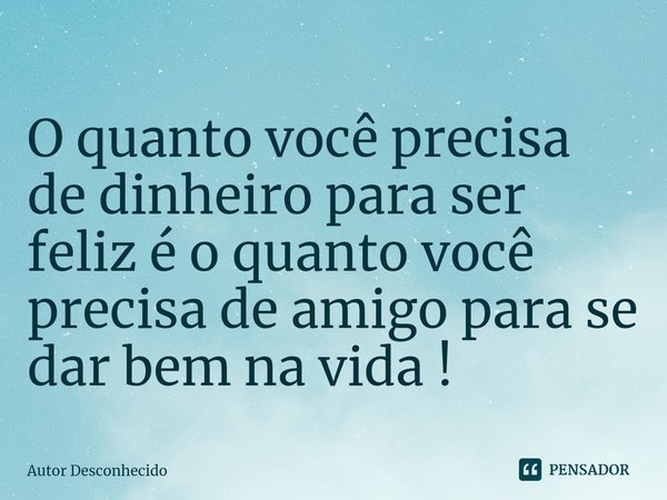 ⁠O quanto você precisa de dinheiro para ser feliz é o quanto você precisa de amigo para se dar bem na vida !... Frase de Autor desconhecido.