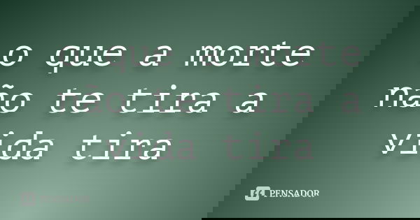 o que a morte não te tira a vida tira... Frase de anonimo.