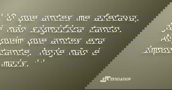 ''O que antes me afetava, já não significa tanto. Alguém que antes era importante, hoje não é mais.''