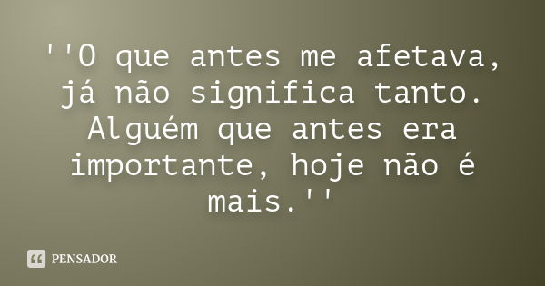 ''O que antes me afetava, já não significa tanto. Alguém que antes era importante, hoje não é mais.''