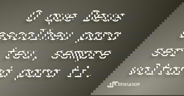 O que Deus escolheu para ser teu, sempre voltará para ti.
