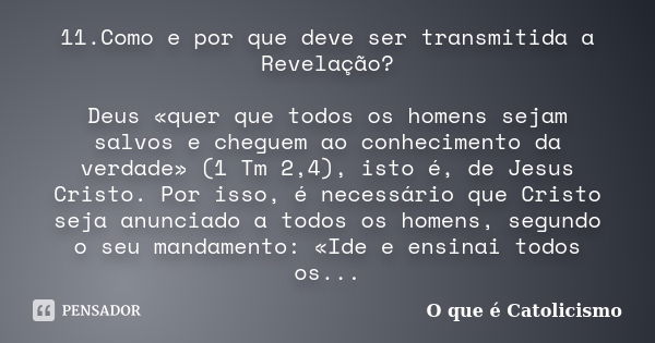 11.Como e por que deve ser transmitida a Revelação? Deus «quer que todos os homens sejam salvos e cheguem ao conhecimento da verdade» (1 Tm 2,4), isto é, de Jes... Frase de O que é Catolicismo.