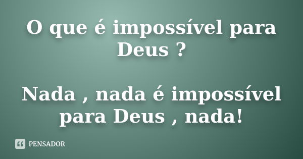 O que é impossível para Deus ? Nada , nada é impossível para Deus , nada!