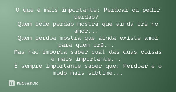 O que é mais importante: Perdoar ou pedir perdão? Quem pede perdão mostra que ainda crê no amor... Quem perdoa mostra que ainda existe amor para quem crê... Mas