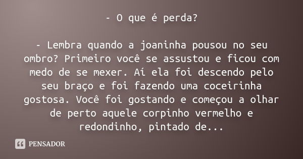 - O que é perda? - Lembra quando a joaninha pousou no seu ombro? Primeiro você se assustou e ficou com medo de se mexer. Aí ela foi descendo pelo seu braço e fo