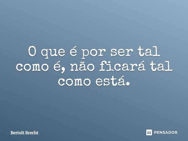 O que é por ser tal como é, não ficará tal como está.... Frase de Bertolt Brecht.