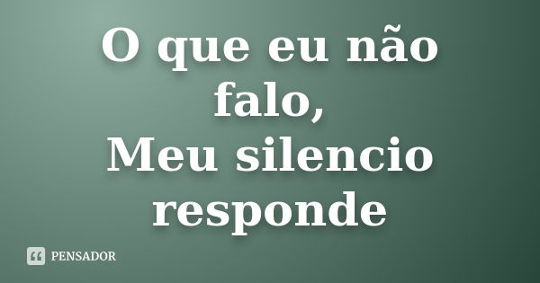 O que eu não falo, Meu silencio responde