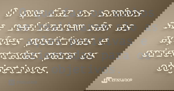 O que faz os sonhos se realizarem são as ações positivas e orientadas para os objetivos.
