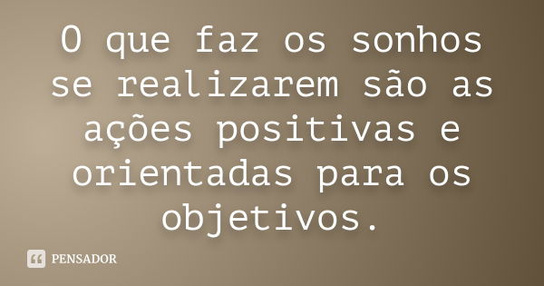 O que faz os sonhos se realizarem são as ações positivas e orientadas para os objetivos.