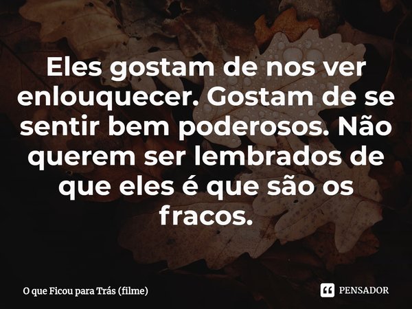⁠Eles gostam de nos ver enlouquecer. Gostam de se sentir bem poderosos. Não querem ser lembrados de que eles é que são os fracos.... Frase de O que Ficou para Trás (filme).