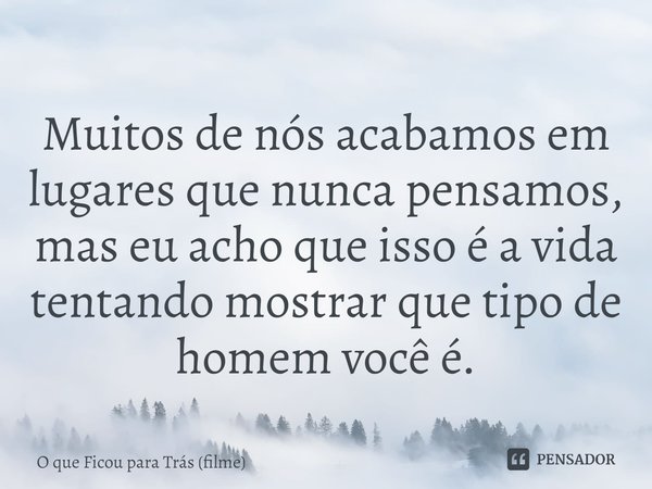 ⁠Muitos de nós acabamos em lugares que nunca pensamos, mas eu acho que isso é a vida tentando mostrar que tipo de homem você é.... Frase de O que Ficou para Trás (filme).