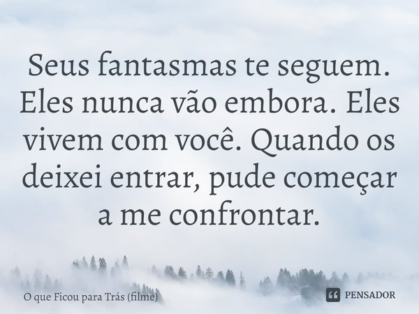 Seus fantasmas te seguem. Eles nunca vão embora. Eles vivem com você. Quando os deixei entrar, pude começar a me confrontar.... Frase de O que Ficou para Trás (filme).