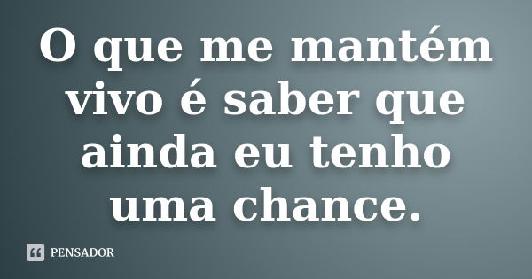 O que me mantém vivo é saber que ainda eu tenho uma chance.