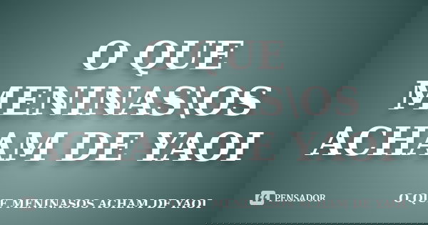 O QUE MENINAS\OS ACHAM DE YAOI... Frase de O QUE MENINASOS ACHAM DE YAOI.