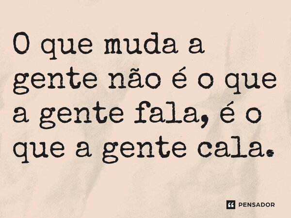 ⁠O que muda a gente não é o que a gente fala, é o que a gente cala.