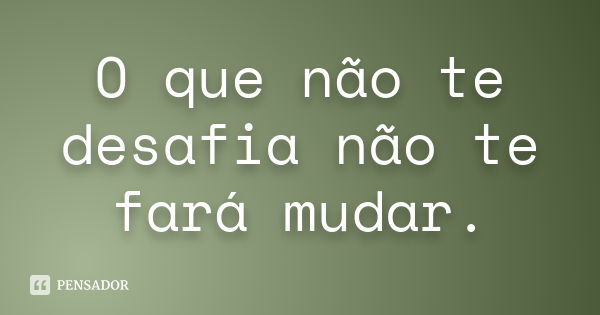 O que não te desafia não te fará mudar.