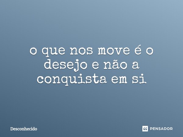 ⁠o que nos move é o desejo e não a conquista em si