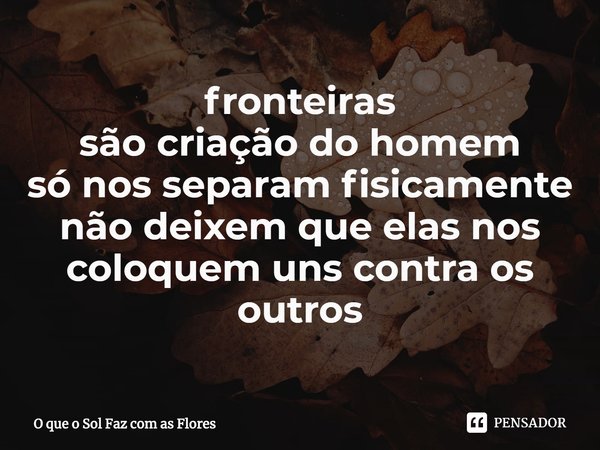 ⁠fronteiras
são criação do homem
só nos separam fisicamente
não deixem que elas nos
coloquem uns contra os outros... Frase de O que o Sol Faz com as Flores.