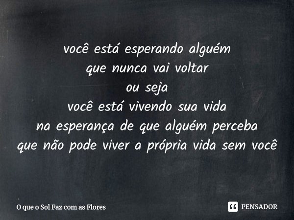 ⁠você está esperando alguém
que nunca vai voltar
ou seja
você está vivendo sua vida
na esperança de que alguém perceba
que não pode viver a própria vida sem voc... Frase de O que o Sol Faz com as Flores.