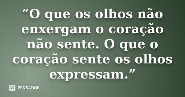 “O que os olhos não enxergam o coração não sente. O que o coração sente os olhos expressam.”