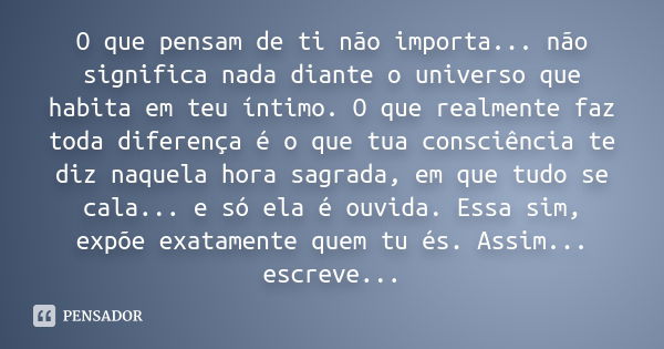 O que pensam de ti não importa... não significa nada diante o universo que habita em teu íntimo. O que realmente faz toda diferença é o que tua consciência te d