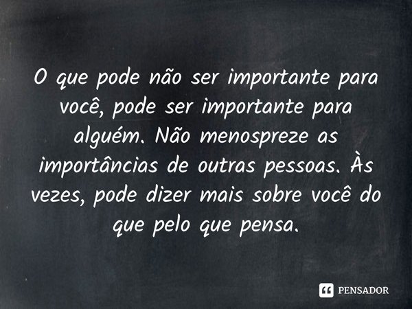 ⁠O que pode não ser importante para você, pode ser importante para alguém. Não menospreze as importâncias de outras pessoas. Às vezes, pode dizer mais sobre voc