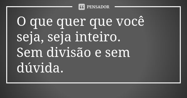 O que quer que você seja, seja inteiro. Sem divisão e sem dúvida.