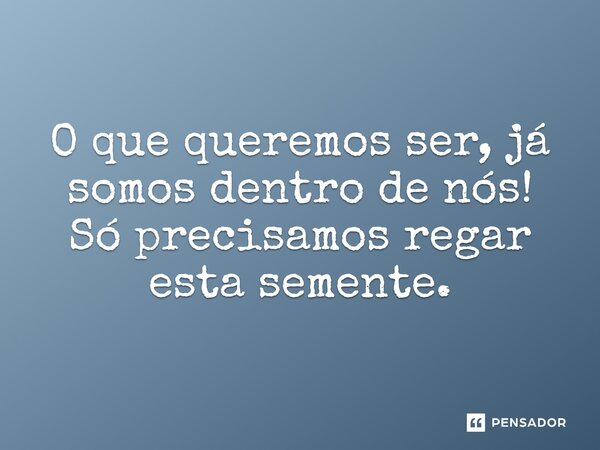 ⁠O que queremos ser, já somos dentro de nós! Só precisamos regar esta semente.