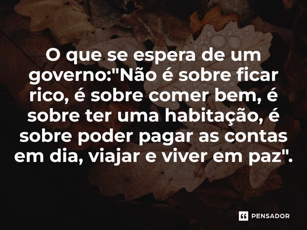 ⁠O que se espera de um governo: "Não é sobre ficar rico, é sobre comer bem, é sobre ter uma habitação, é sobre poder pagar as contas em dia, viajar e viver