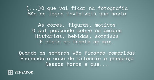 (...)O que vai ficar na fotografia São os laços invisíveis que havia As cores, figuras, motivos O sol passando sobre os amigos Histórias, bebidas, sorrisos E af