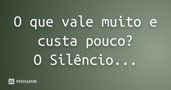 O que vale muito e custa pouco? O Silêncio...