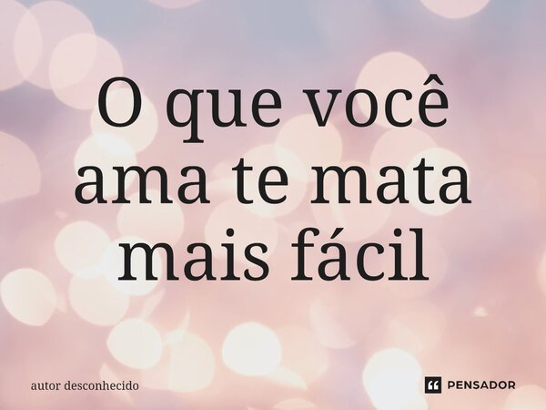 ⁠O que você ama te mata mais fácil... Frase de Autor desconhecido.