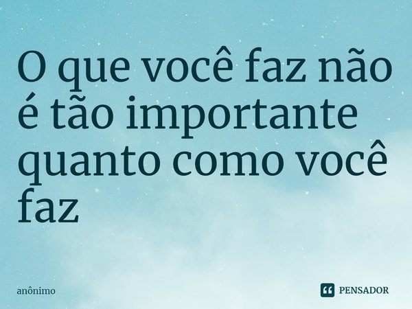 ⁠O que você faz não é tão importante quanto como você faz... Frase de Anônimo.