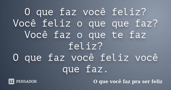 O que faz você feliz? Você feliz o que que faz? Você faz o que te faz feliz? O que faz você feliz você que faz.... Frase de O que você faz pra ser feliz.