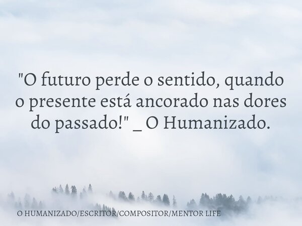 "O futuro perde o sentido, quando o presente está ancorado nas dores do passado!" _ O Humanizado.... Frase de O HUMANIZADOESCRITORCOMPOSITORMENTOR LIFE.