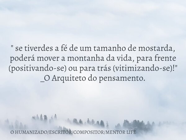 " se tiverdes a fé de um tamanho de mostarda, poderá mover a montanha da vida, para frente (positivando-se) ou para trás (vitimizando-se)!" _O Arquite... Frase de O HUMANIZADOESCRITORCOMPOSITORMENTOR LIFE.