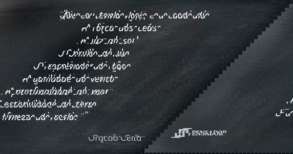 "Que eu tenha hoje, e a cada dia A força dos céus A luz do sol O brilho da lua O resplendor do fogo A agilidade do vento A profundidade do mar A estabilida... Frase de Oração Celta.