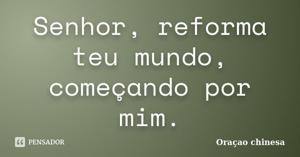 Senhor, reforma teu mundo, começando por mim.... Frase de Oração chinesa.