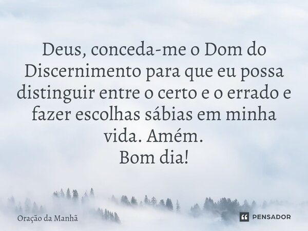 Deus, conceda-me o Dom do Discernimento para que eu possa distinguir entre o certo e o errado e fazer escolhas sábias em minha vida. Amém. Bom dia!... Frase de Oração da Manhã.