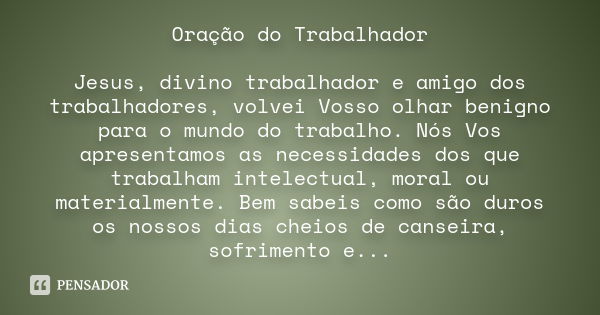 Oração do Trabalhador Jesus, divino trabalhador e amigo dos trabalhadores, volvei Vosso olhar benigno para o mundo do trabalho. Nós Vos apresentamos as necessid