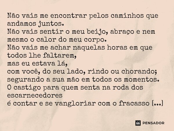 Não vais me encontrar pelos caminhos que andamos juntos. Não vais sentir o meu beijo, abraço e nem mesmo o calor do meu corpo. Não vais me achar naquelas horas 