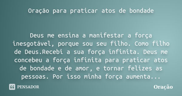 Oração para praticar atos de bondade Deus me ensina a manifestar a força inesgotável, porque sou seu filho. Como filho de Deus.Recebi a sua força infinita. Deus... Frase de Oraçao.