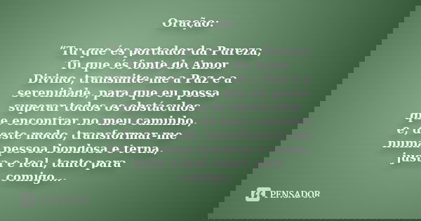 Oração: “Tu que és portador da Pureza, Tu que és fonte do Amor Divino, transmite-me a Paz e a serenidade, para que eu possa superar todos os obstáculos que enco... Frase de Desconhecido....