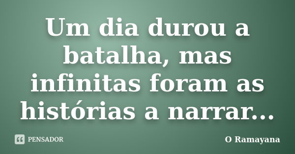 Um dia durou a batalha, mas infinitas foram as histórias a narrar...... Frase de O Ramayana.