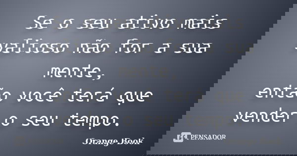 Se o seu ativo mais valioso não for a sua mente, então você terá que vender o seu tempo.... Frase de Orange Book.