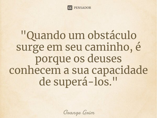 ⁠"Quando um obstáculo surge em seu caminho, é porque os deuses conhecem a sua capacidade de superá-los."... Frase de Orange Grim.