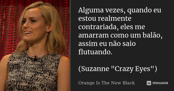 Alguma vezes, quando eu estou realmente contrariada, eles me amarram como um balão, assim eu não saio flutuando. (Suzanne "Crazy Eyes")... Frase de Orange is The New Black.