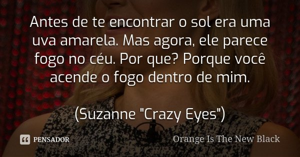 Antes de te encontrar o sol era uma uva amarela. Mas agora, ele parece fogo no céu. Por que? Porque você acende o fogo dentro de mim. (Suzanne "Crazy Eyes&... Frase de Orange is The New Black.