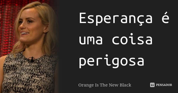 Esperança é uma coisa perigosa... Frase de Orange Is The New Black.